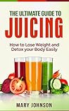 Juicing: The Ultimate Guide to Juicing: How to Lose Weight and Detox Your Body Easily (FREE Report Inside!)