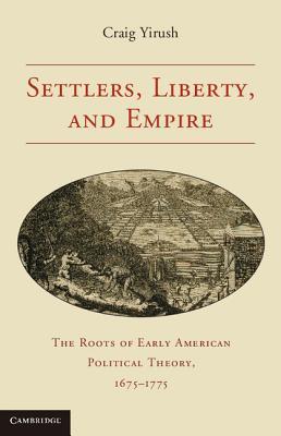 Settlers, Liberty, and Empire: The Roots of Early American Political Theory, 1675–1775 (Paperback)