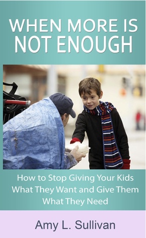 When More is Not Enough - How to Stop Giving Your Kids What They Want and Give Them What They Need