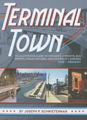 Terminal Town: An Illustrated Guide to Chicago's Airports, Bus Depots, Train Stations, and Steamship Landings, 1939 - Present (Paperback)