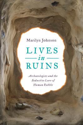 Lives in Ruins: Archaeologists and the Seductive Lure of Human Rubble (Hardcover)