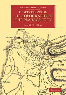 Observations on the Topography of the Plain of Troy: And on the Principal Objects within, and around it Described, or Alluded to, in the Iliad (Cambridge Library Collection - Classics)