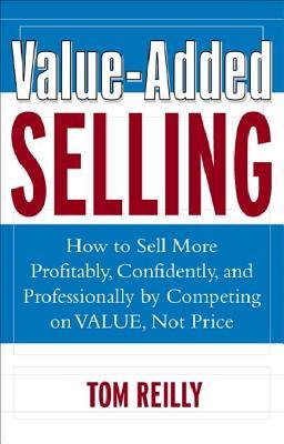 Value-Added Selling: How to Sell More Profitably, Confidently and Professionally by Competing on Value, Not Price (Revised)
