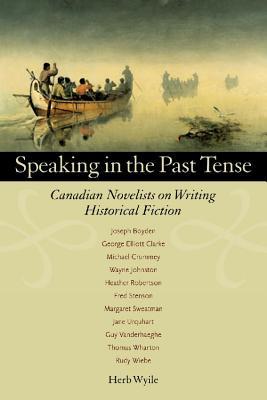 Speaking In The Past Tense Canadian Novelists On Writing Historical Fiction By Herb Wyile
