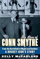 The Lives Of Conn Smythe From The Battlefield To Maple