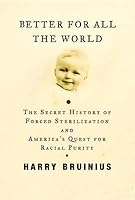 Better for All the World: The Secret History of Forced Sterilization and America's Quest for Racial Purity