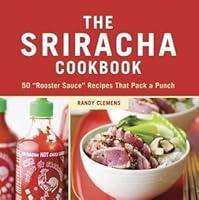 The Sriracha Cookbook 50 Rooster Sauce Recipes That Pack A Punch By Randy Clemens