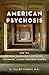 American Psychosis: How the Federal Government Destroyed the Mental Illness Treatment System