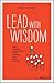 Lead with Wisdom: How Wisdom Transforms Good Leaders Into Great Leaders