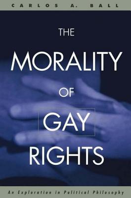 Morality of Gay Rights: An Exploration in Political Philosophy, The: An Exploration in Political Philosophy