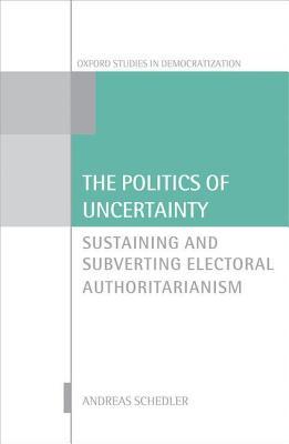 Politics of Uncertainty: Sustaining and Subverting Electoral Authoritarianism (ebook)