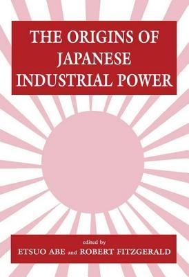The Origins of Japanese Industrial Power: Strategy, Institutions and the Development of Organisational Capability (Studies in Business History)