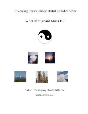 Dr. Zhijiang Chen's Chinese Herbal Remedies Series - What Malignant Mass is?: This book discusses what, how, and why of the malignant mass from the ... and definition of the malignant mass.