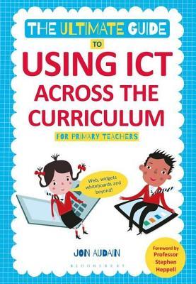 Ultimate Guide to Using Ict Across the Curriculum (for Primary Teachers): Web, Widgets, Whiteboards and Beyond!