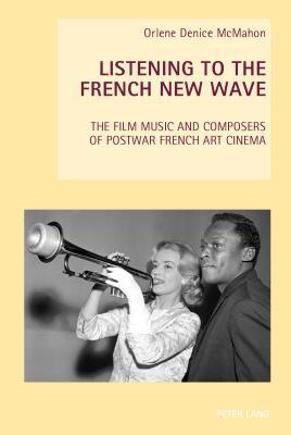 Listening to the French New Wave: The Film Music and Composers of Postwar French Art Cinema (New Studies in European Cinema Book 16)