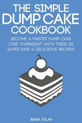 The Simple Dump Cake Cookbook: Become a Master Dump Cake Chef Overnight with These 26 Super Easy & Delicious Recipes