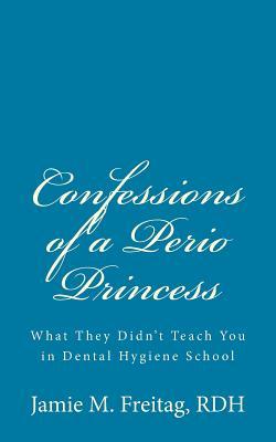 Confessions of a Perio Princess: What they didn't teach you in dental hygiene school (Volume 1)