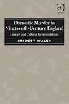 Domestic Murder in Nineteenth-Century England: Literary and Cultural Representations