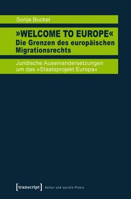 Welcome to Europe- - Die Grenzen Des Europaischen Migrationsrechts: Juridische Auseinandersetzungen Um Das -Staatsprojekt Europa-