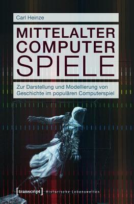 Mittelalter Computer Spiele: Zur Darstellung Und Modellierung Von Geschichte Im Popularen Computerspiel