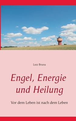 Engel, Energie und Heilung: Vor dem Leben, ist nach dem Leben (German Edition)