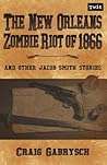 The New Orleans Zombie Riot of 1866: And Other Jacob Smith Stories The New Orleans Zombie Riot of 1866: And Other Jacob Smith Stories