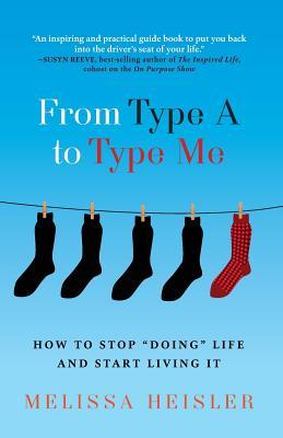 From Type A to Type Me: How to Stop "Doing" Life and Start Living It