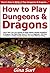 How to Play Dungeons & Dragons: Learn How You Can Quickly & Easily Master Playing Dungeons & Dragons The Right Way Even If You're a Beginner, This New & Simple to Follow Guide Teaches You How