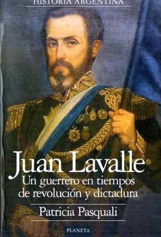 Juan Lavalle: Un guerrero en tiempos de revolución y dictadura