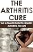 The Arthritis Cure: The Ultimate Guide To Remedy Arthritis For Life: (health fitness and dieting, diets, personal health, medical ebooks, alternative and ... dieting short reads, kindle short reads)
