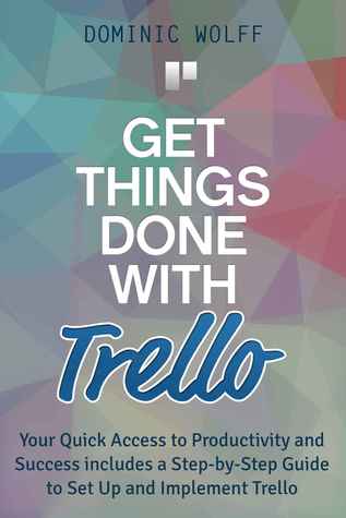 Get Things Done with Trello: Your Quick Access to Productivity and Success includes a Step-by-Step Guide to Set Up and Implement Trello