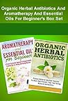 Organic Herbal Antibiotics And Aromatherapy And Essential Oils For Beginner’s :Organic Herbal Antibiotics + Aromatherapy And Essential Oils For Beginner’s ... Antibiotics And Essential Oils Box Set)