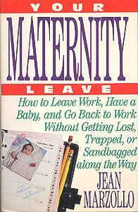 Your Maternity Leave: How to Leave Work, Have a Baby, and Go Back to Work Without Getting Lost, Trapped, or Sandbagged along the Way