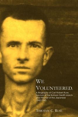 We Volunteered: A Biography of Carl Robert Ruse, Survivor of the Bataan Death March and Prisoner of the Japanese, 1942-1945