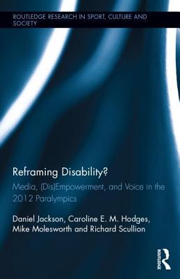 Reframing Disability?: Media, (Dis)Empowerment, and Voice in the 2012 Paralympics (Routledge Research in Sport, Culture and Society)
