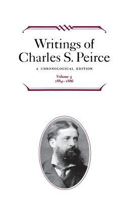 Writings of Charles S. Peirce: A Chronological Edition, Volume 5: 1884-1886 (Hardcover)