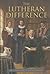 The Lutheran Difference: An Explanation & Comparison of Christian Beliefs, 500th Reformation Anniversary Edition
