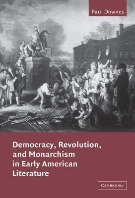 Democracy, Revolution, and Monarchism in Early American Literature (Cambridge Studies in American Literature and Culture, Series Number 130)