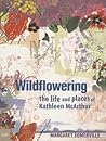Wildflowering: The Life and Places of Kathleen McArthur Wildflowering: The Life and Places of Kathleen McArthur
