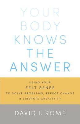 Your Body Knows the Answer: Using Your Felt Sense to Solve Problems, Effect Change, and Liberate Creativity (Paperback)