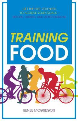 Training Food: Get the Fuel You Need to Achieve Your Goals Before During and After Exercise (Paperback)