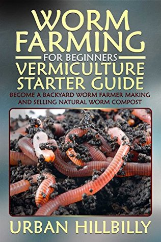 Worm Farming For Beginners: Vermiculture Starter Guide: Become A Backyard Worm Farmer Make And Sell Natural Worm Compost (Urban Hillbilly Book 5)