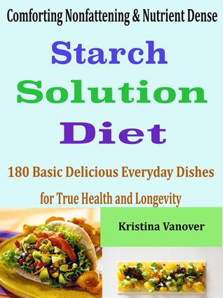 Comforting Nonfattening & Nutrient Dense Starch Solution Diet: 180 Basic Delicious Everyday Dishes for True Health and Longevity
