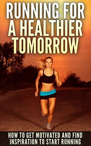Running For A Healthier Tomorrow: How To Get Motivated And Find Inspiration To Start Running (Kindle Edition)