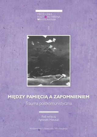 Między pamięcią a zapomnieniem. Trauma postkomunistyczna (Miscellanea Posttotalitariana Wratislaviensia #1)