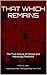 THAT WHICH REMAINS: The True Nature of Ghosts and Hauntings Revealed (That Which Remians Book 1)