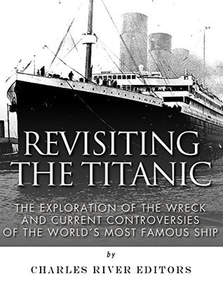 Revisiting the Titanic: The Exploration of the Wreck and Current Controversies Surrounding the World’s Most Famous Ship (Kindle Edition)