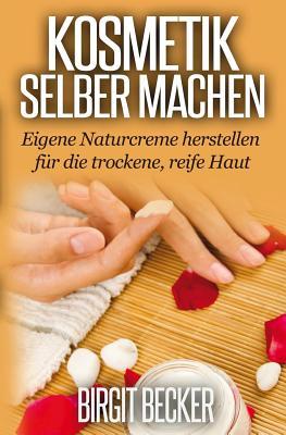Kosmetik Selber Machen: Eigene Naturcreme Herstellen Für Die Trockene, Reife Haut (German Edition)