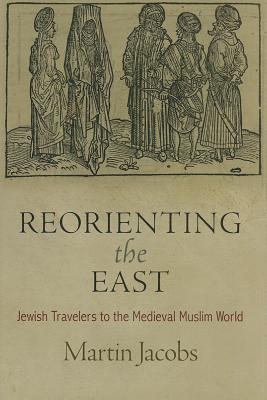 Reorienting the East: Jewish Travelers to the Medieval Muslim World (Jewish Culture and Contexts)