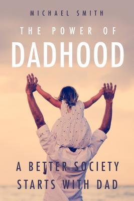 The Power of Dadhood: How to Become the Father Your Child Needs (Paperback)